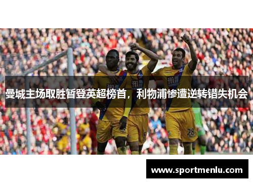 曼城主场取胜暂登英超榜首，利物浦惨遭逆转错失机会