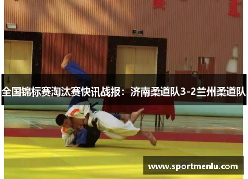全国锦标赛淘汰赛快讯战报：济南柔道队3-2兰州柔道队