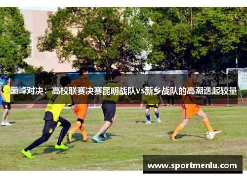 巅峰对决：高校联赛决赛昆明战队vs新乡战队的高潮迭起较量
