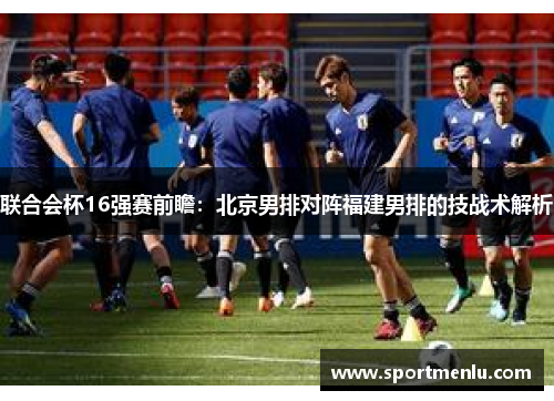 联合会杯16强赛前瞻：北京男排对阵福建男排的技战术解析