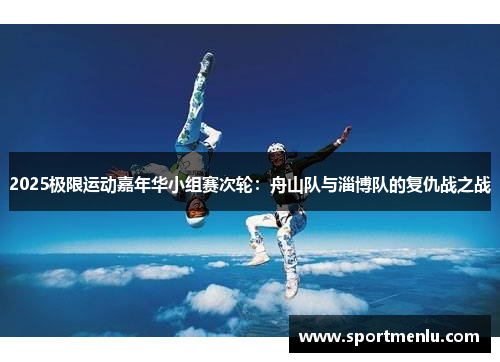 2025极限运动嘉年华小组赛次轮：舟山队与淄博队的复仇战之战