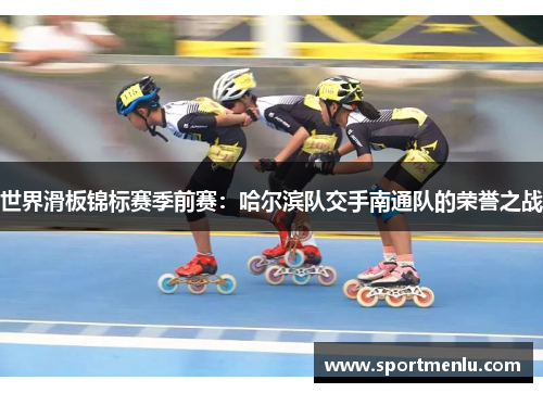 世界滑板锦标赛季前赛：哈尔滨队交手南通队的荣誉之战